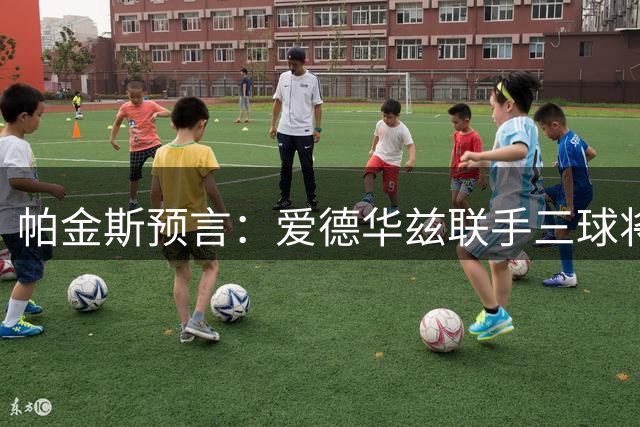 帕金斯预言：爱德华兹联手三球将统治NBA后场 下季或迎爆发