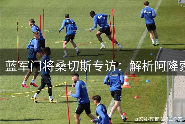 蓝军门将桑切斯专访：解析阿隆索战术哲学 揭秘全球季前赛独特价值